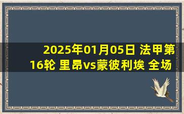 2025年01月05日 法甲第16轮 里昂vs蒙彼利埃 全场录像